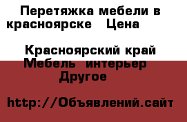 Перетяжка мебели в красноярске › Цена ­ 100 - Красноярский край Мебель, интерьер » Другое   